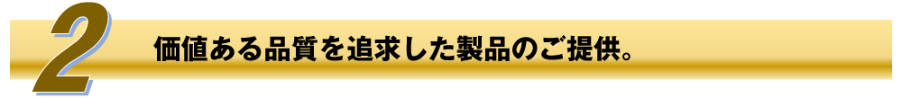 価値ある品質を追求した製品のご提供。